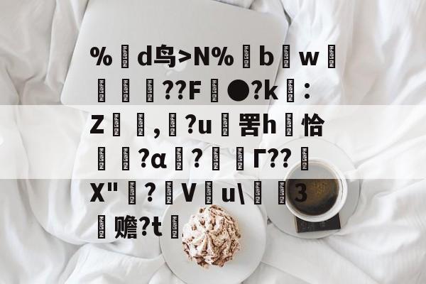 %蒛d鸟>N%鱢bw斂	紁??F●?k€:Z,滶?u	罟h庤恰簯?α囜?枟Г??塉X"碋?飬V釋u\請3塚赡?t的简单介绍-kaiyun网站